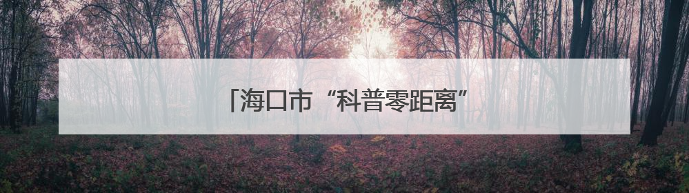 海口市“科普零距离”科技活动走进乡村学校