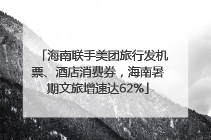 海南联手美团旅行发机票、酒店消费券，海南暑期文旅增速达62%
