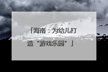 海南：为幼儿打造“游戏乐园”