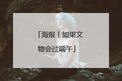 海报丨如果文物会过端午