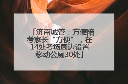 济南城管：方便陪考家长“方便”，在14处考场周边设置移动公厕30处