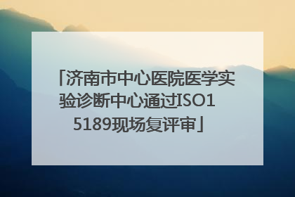 济南市中心医院医学实验诊断中心通过ISO15189现场复评审