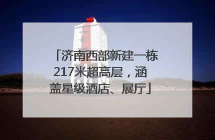 济南西部新建一栋217米超高层，涵盖星级酒店、展厅