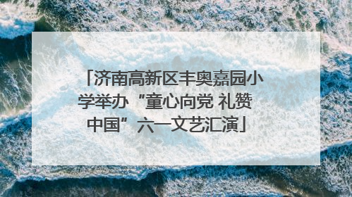 济南高新区丰奥嘉园小学举办“童心向党 礼赞中国”六一文艺汇演