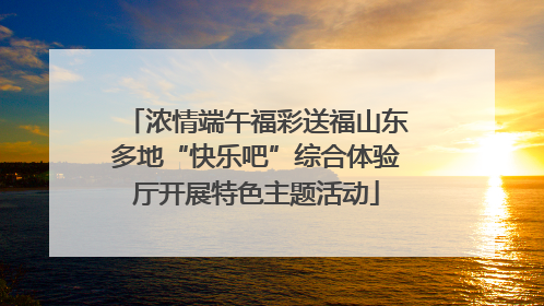 浓情端午福彩送福山东多地“快乐吧”综合体验厅开展特色主题活动