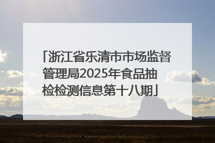 浙江省乐清市市场监督管理局2025年食品抽检检测信息第十八期