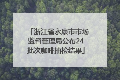 浙江省永康市市场监督管理局公布24批次咖啡抽检结果