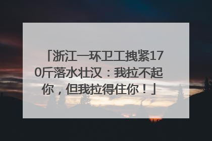 浙江一环卫工拽紧170斤落水壮汉：我拉不起你，但我拉得住你！