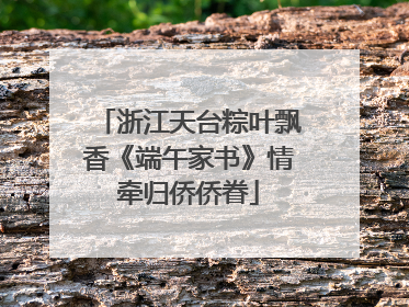 浙江天台粽叶飘香《端午家书》情牵归侨侨眷
