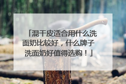 混干皮适合用什么洗面奶比较好，什么牌子洗面奶好值得选购！