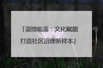 淄博临淄：文化赋能 打造社区治理新样本