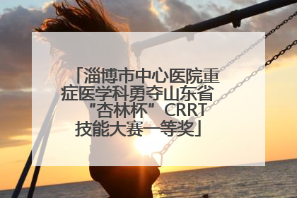淄博市中心医院重症医学科勇夺山东省“杏林杯”CRRT技能大赛一等奖