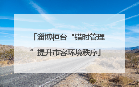 淄博桓台“错时管理”提升市容环境秩序
