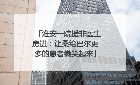 淮安一院援非医生房进：让桑给巴尔更多的患者微笑起来