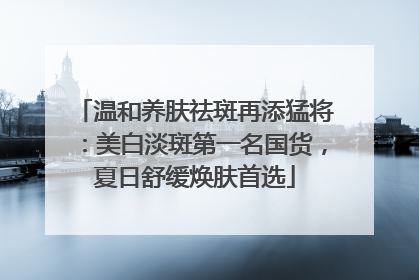 温和养肤祛斑再添猛将：美白淡斑第一名国货，夏日舒缓焕肤首选