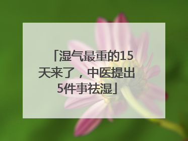 湿气最重的15天来了，中医提出5件事祛湿