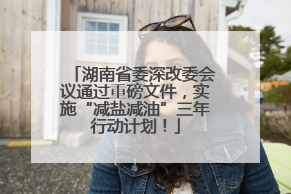 湖南省委深改委会议通过重磅文件，实施“减盐减油”三年行动计划！