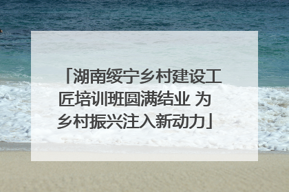 湖南绥宁乡村建设工匠培训班圆满结业 为乡村振兴注入新动力