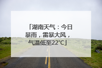 湖南天气：今日暴雨，雷暴大风，气温低至22℃