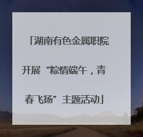 湖南有色金属职院开展“粽情端午，青春飞扬”主题活动
