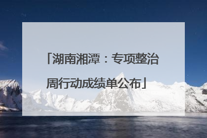 湖南湘潭：专项整治周行动成绩单公布