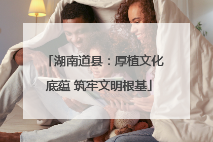 湖南道县：厚植文化底蕴 筑牢文明根基