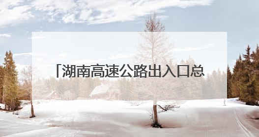 湖南高速公路出入口总流量860.21万辆次 长沙周边最繁忙