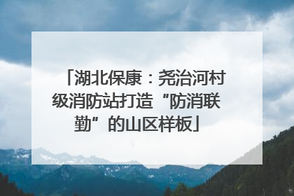 湖北保康：尧治河村级消防站打造“防消联勤”的山区样板