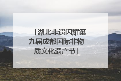 湖北非遗闪耀第九届成都国际非物质文化遗产节