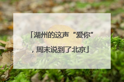 湖州的这声“爱你”，周末说到了北京