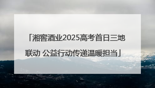 湘窖酒业2025高考首日三地联动 公益行动传递温暖担当
