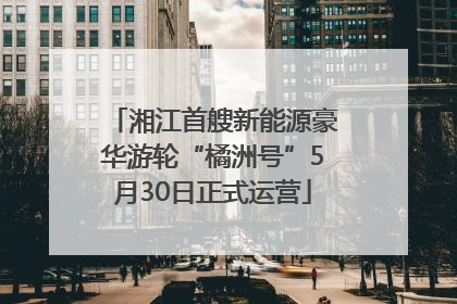 湘江首艘新能源豪华游轮“橘洲号”5月30日正式运营