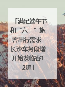满足端午节和“六一”旅客出行需求 长沙车务段增开始发临客12趟