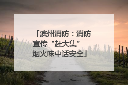 滨州消防：消防宣传“赶大集” 烟火味中话安全