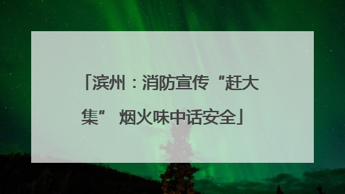 滨州：消防宣传“赶大集” 烟火味中话安全