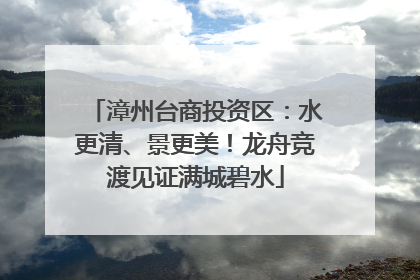 漳州台商投资区：水更清、景更美！龙舟竞渡见证满城碧水