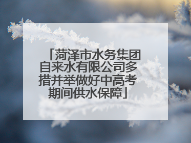 菏泽市水务集团自来水有限公司多措并举做好中高考期间供水保障