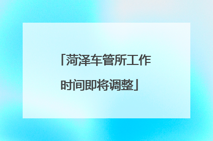 菏泽车管所工作时间即将调整