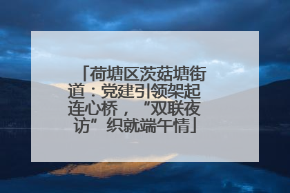 荷塘区茨菇塘街道：党建引领架起连心桥，“双联夜访”织就端午情