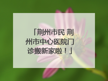 荆州市民 荆州市中心医院门诊搬新家啦！
