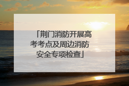 荆门消防开展高考考点及周边消防安全专项检查