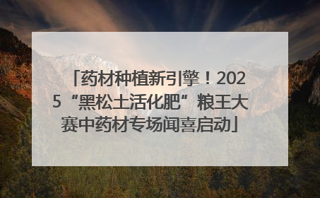 药材种植新引擎！2025“黑松土活化肥”粮王大赛中药材专场闻喜启动
