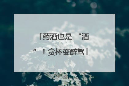 药酒也是 “酒”！贪杯变醉驾