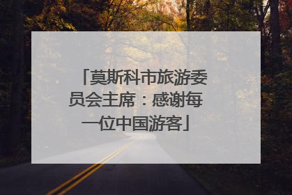 莫斯科市旅游委员会主席：感谢每一位中国游客