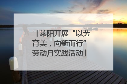 莱阳开展“以劳育美，向新而行”劳动月实践活动