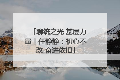 聊统之光 基层力量｜任静静：初心不改 奋进依旧