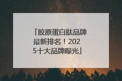 胶原蛋白肽品牌最新排名！2025十大品牌曝光