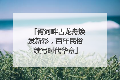 胥河畔古龙舟焕发新彩，百年民俗续写时代华章