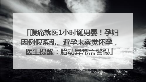 腹痛就医1小时诞男婴！孕妇因例假紊乱、避孕未察觉怀孕，医生提醒：胎动异常需警惕