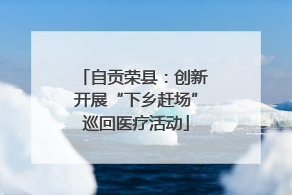 自贡荣县：创新开展“下乡赶场”巡回医疗活动